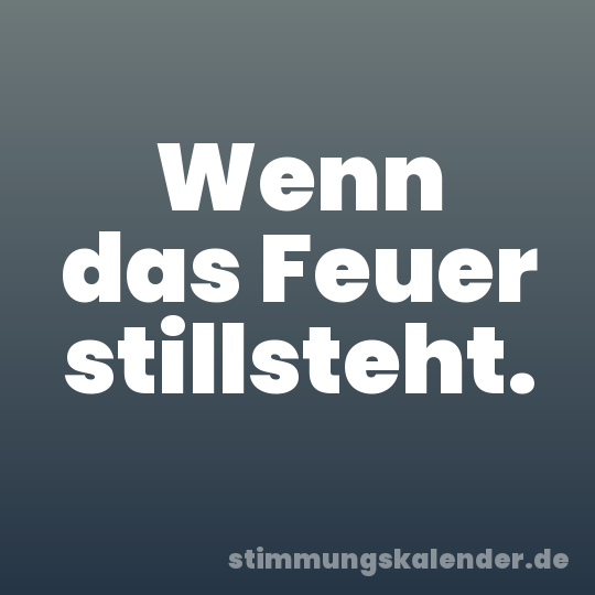 Wenn das Feuer stillsteht.