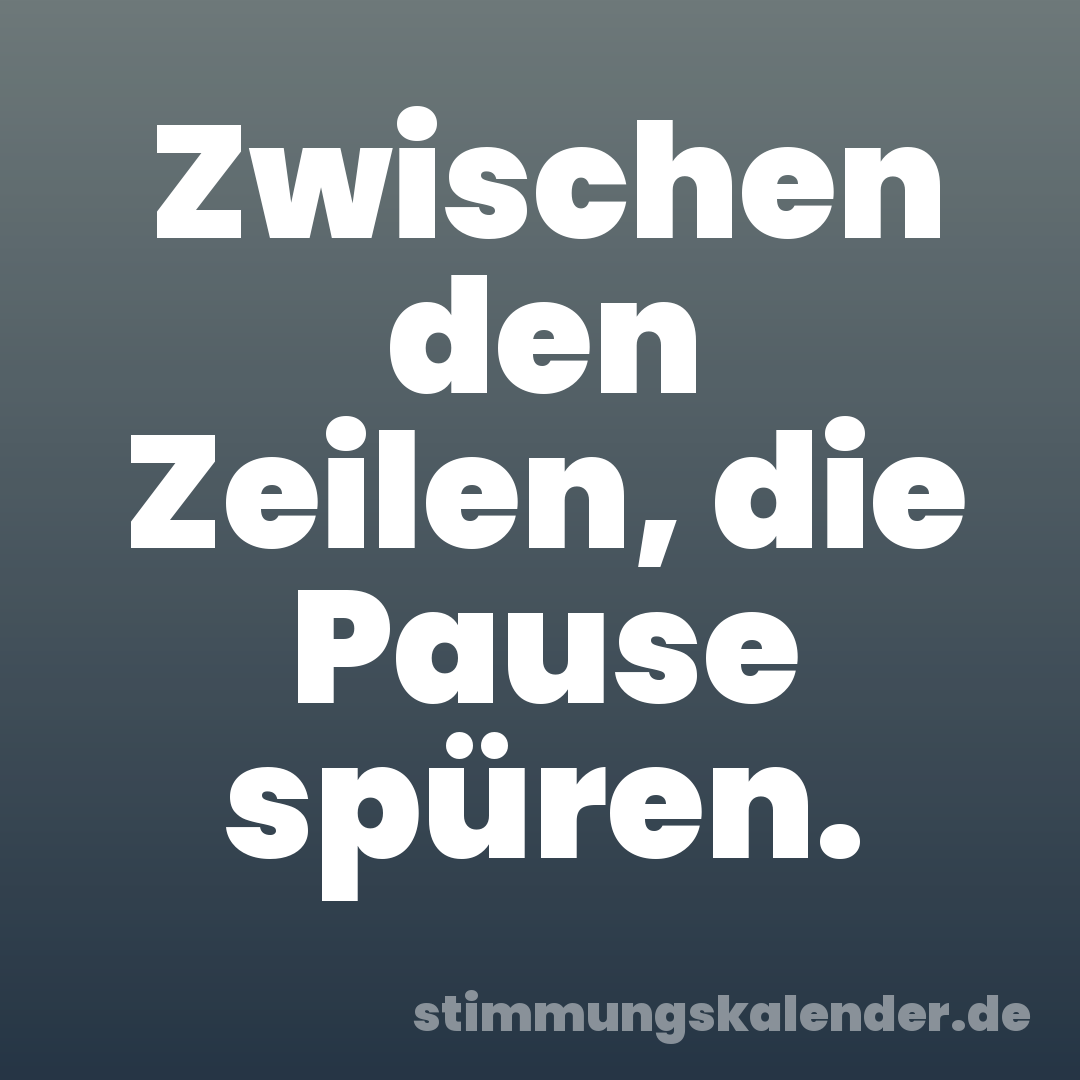 Zwischen den Zeilen, die Pause spüren.