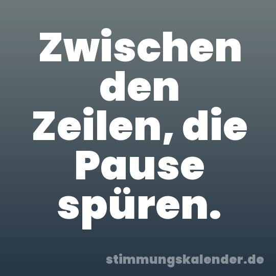 Zwischen den Zeilen, die Pause spüren.