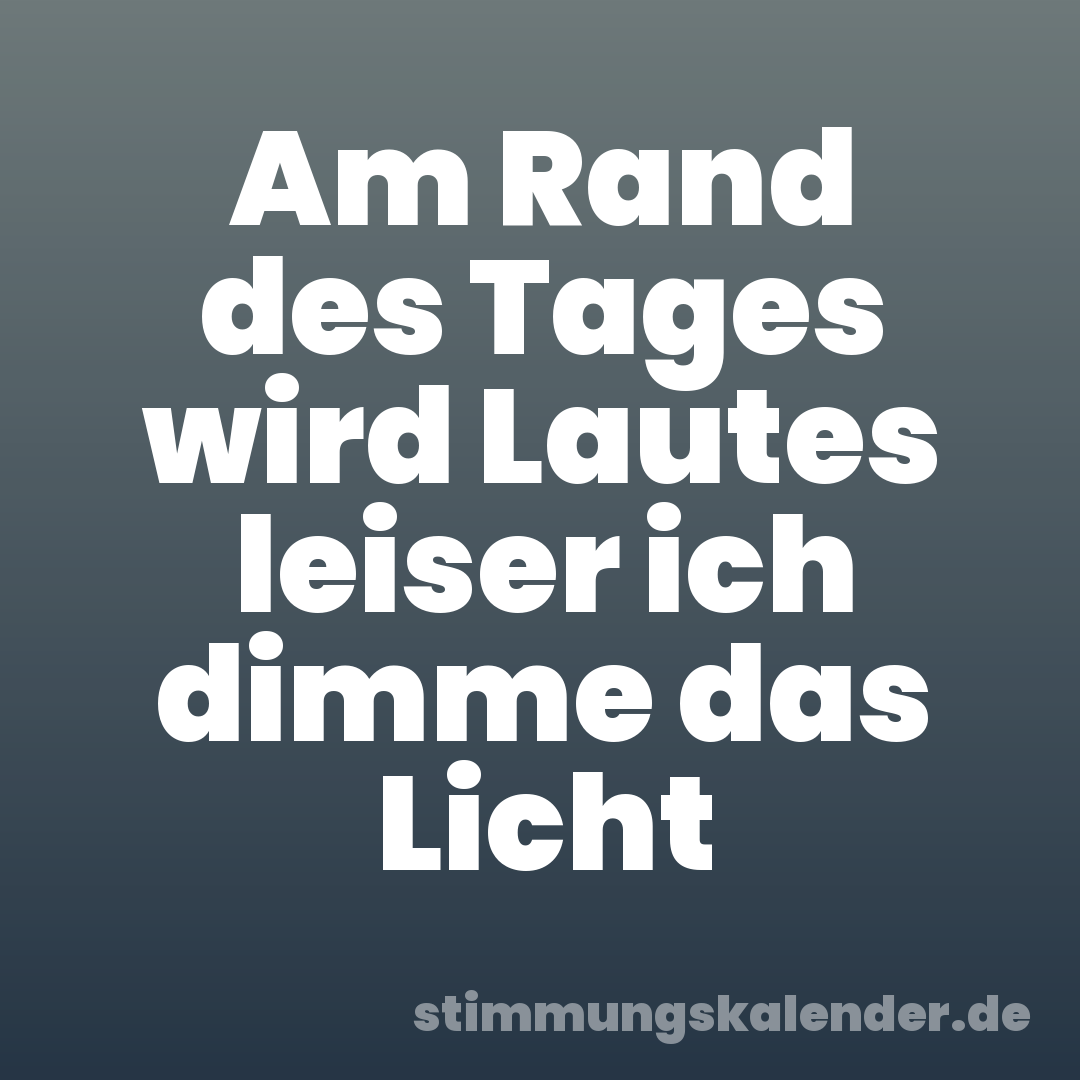 Am Rand des Tages wird Lautes leiser ich dimme das Licht
