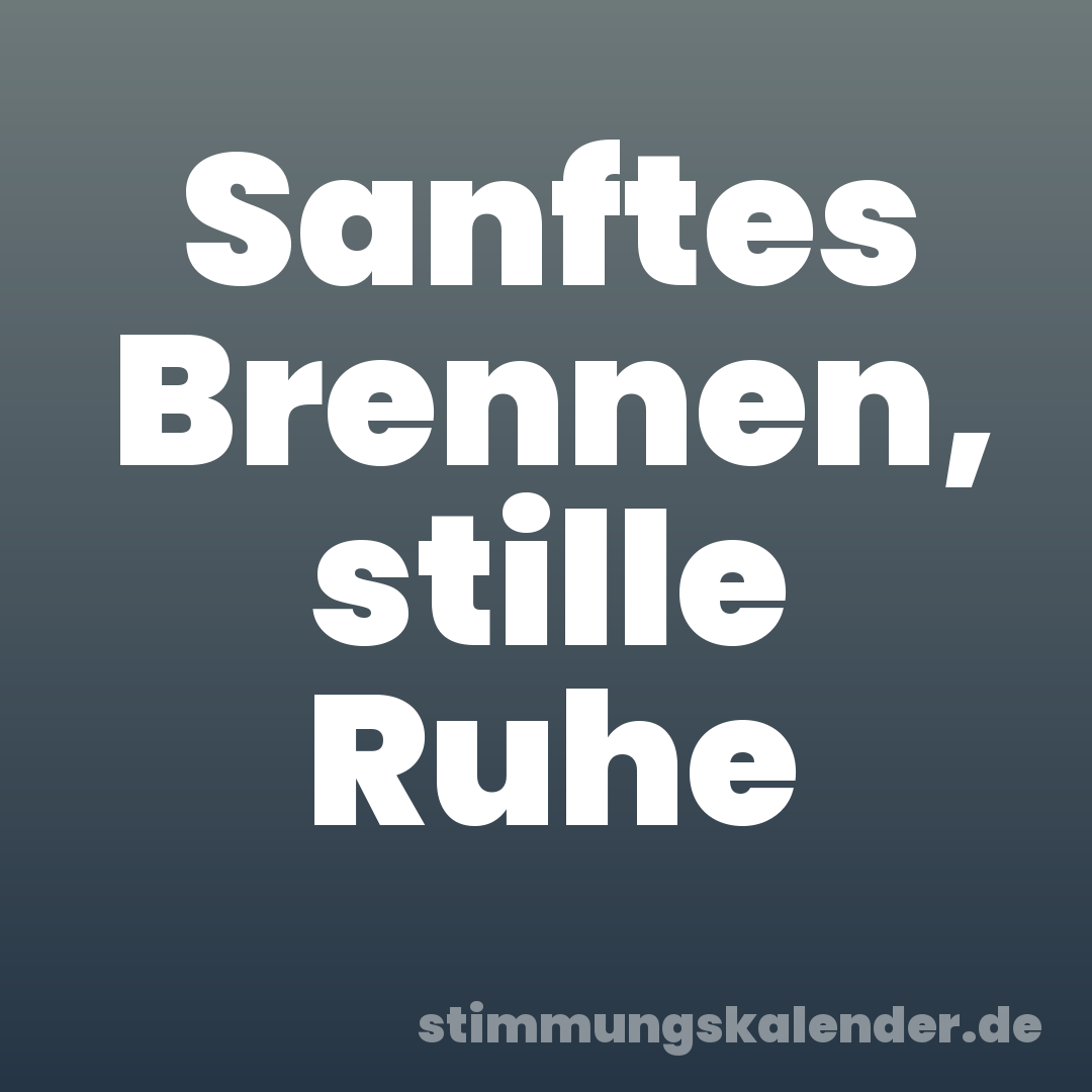 Sanftes Brennen, stille Ruhe