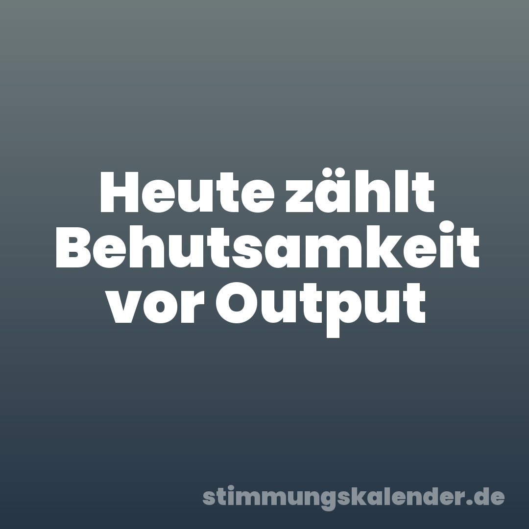 Heute zählt Behutsamkeit vor Output