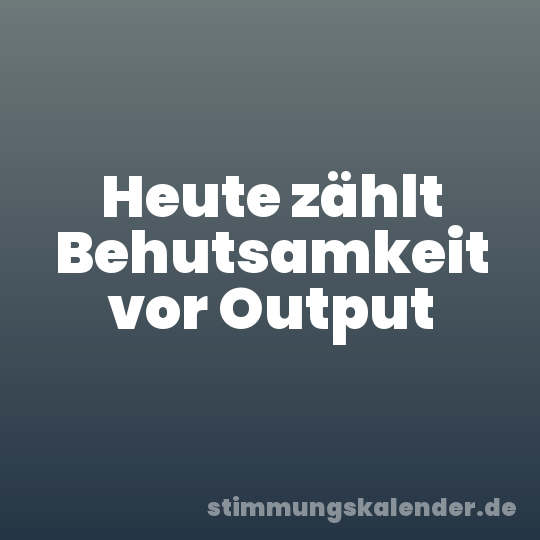 Heute zählt Behutsamkeit vor Output
