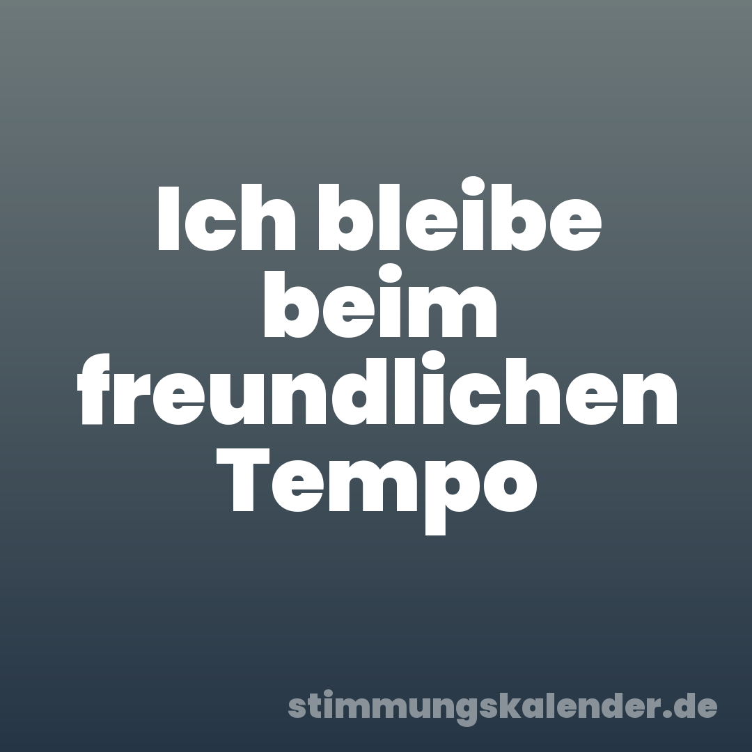 Ich bleibe beim freundlichen Tempo