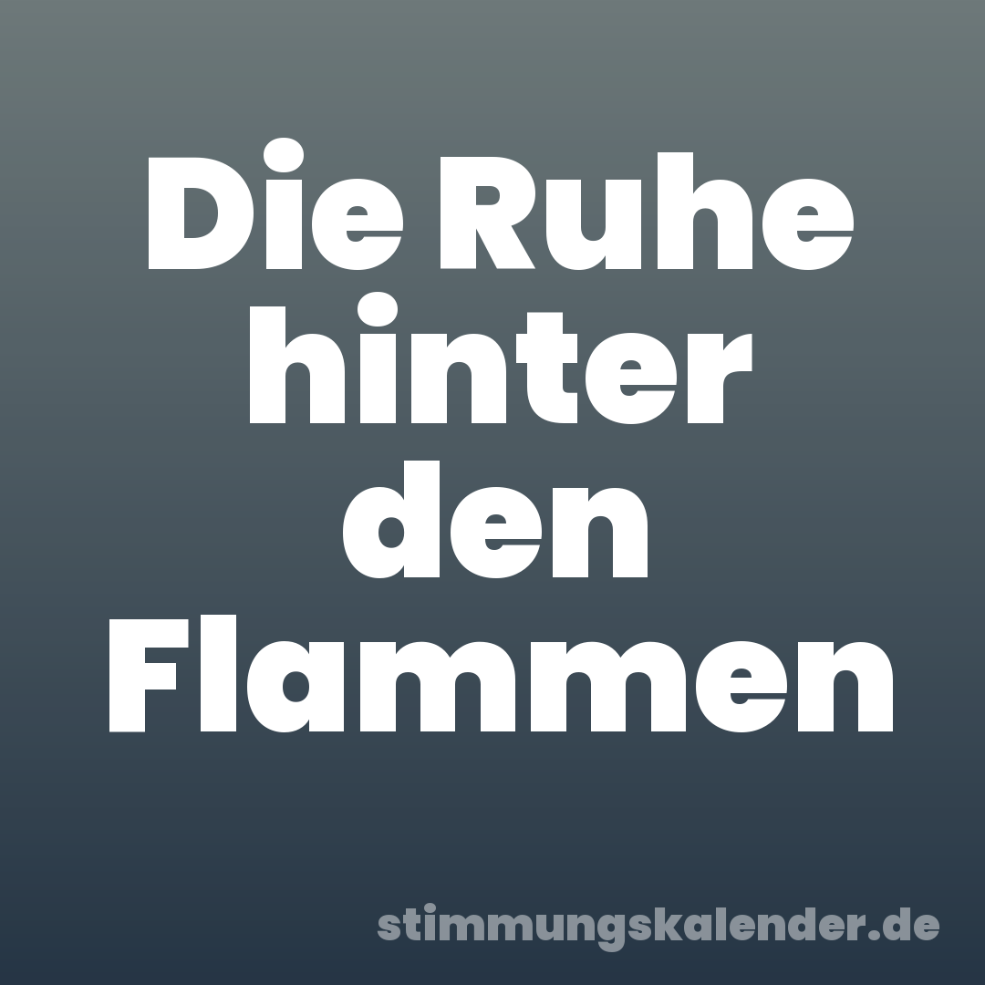 Die Ruhe hinter den Flammen