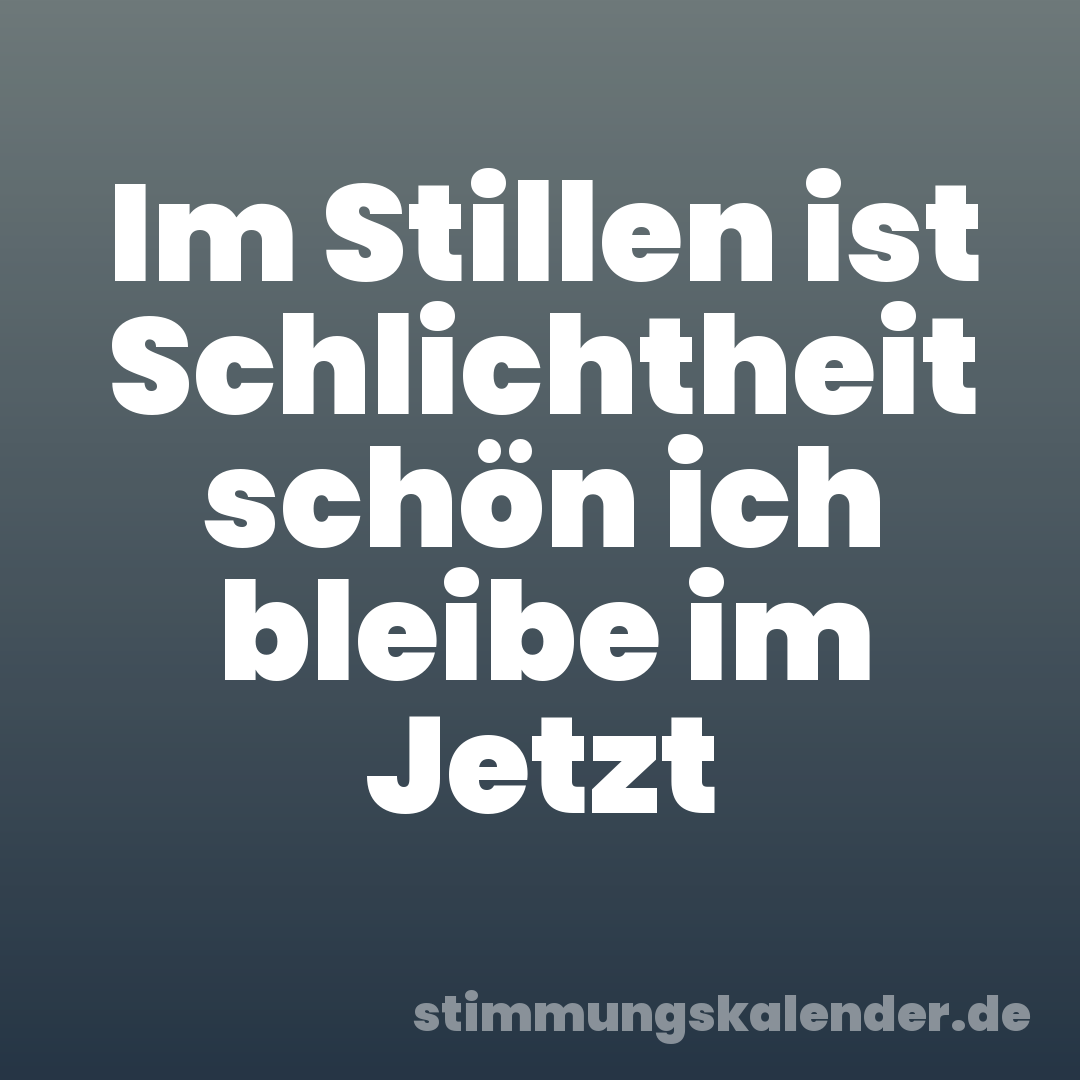 Im Stillen ist Schlichtheit schön ich bleibe im Jetzt