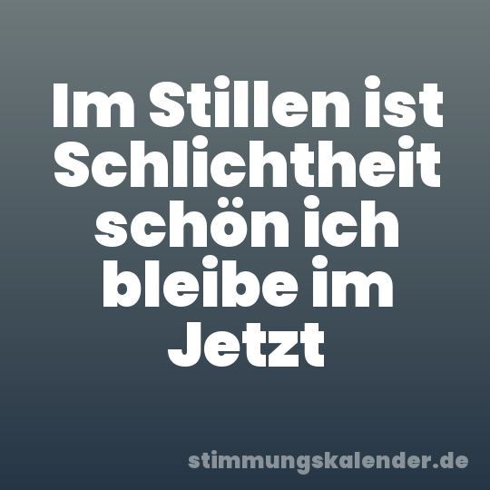Im Stillen ist Schlichtheit schön ich bleibe im Jetzt