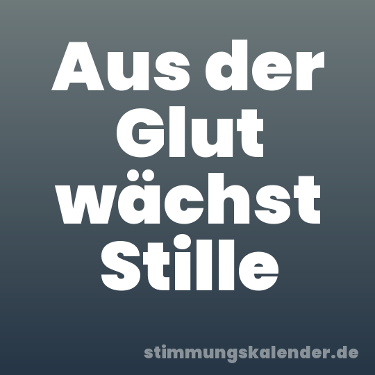 Aus der Glut wächst Stille