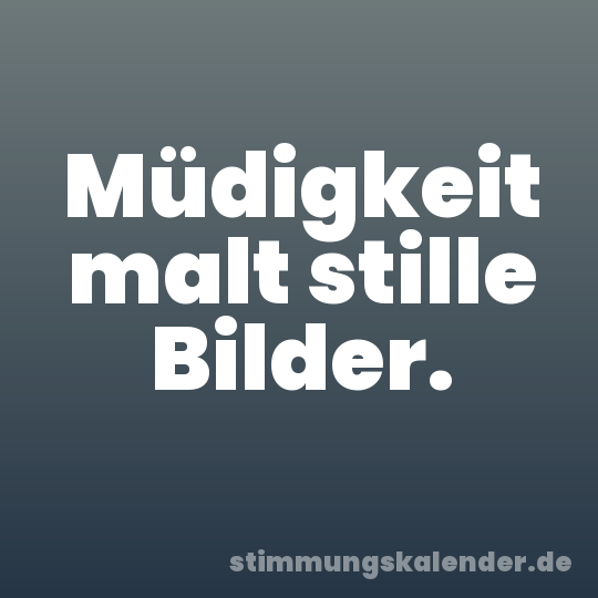 Müdigkeit malt stille Bilder.