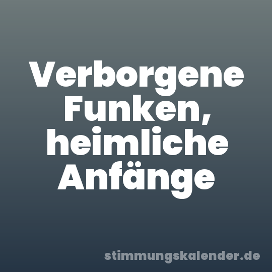 Verborgene Funken, heimliche Anfänge