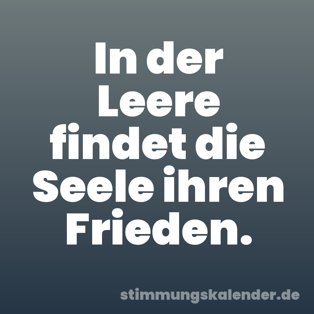 In der Leere findet die Seele ihren Frieden.