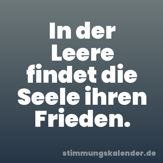 In der Leere findet die Seele ihren Frieden.