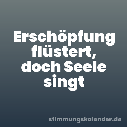 Erschöpfung flüstert, doch Seele singt