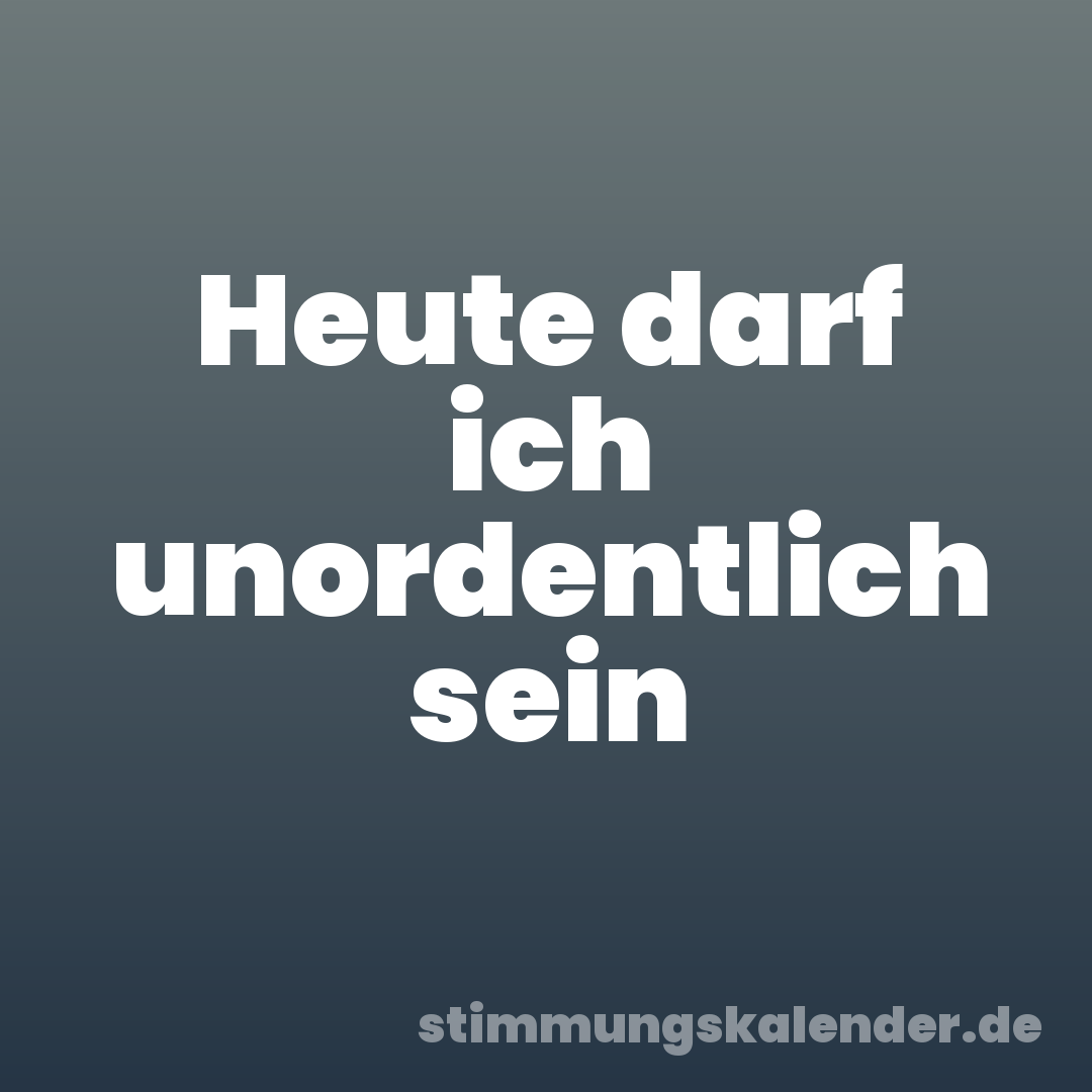 Heute darf ich unordentlich sein