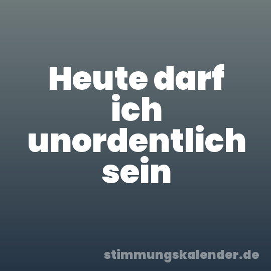 Heute darf ich unordentlich sein