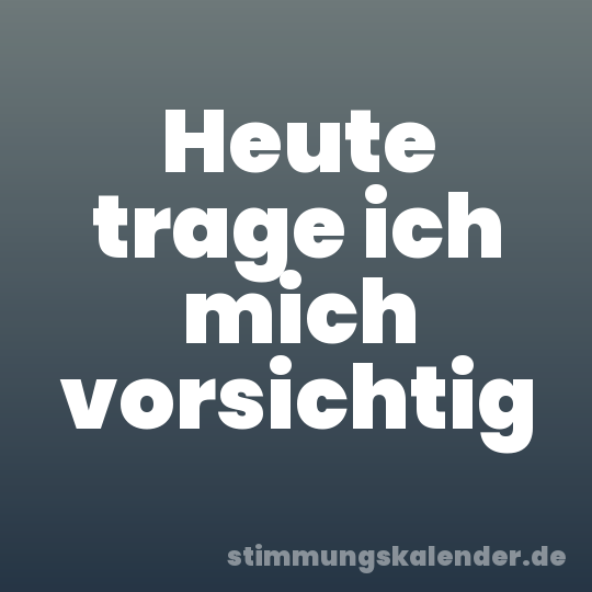 Heute trage ich mich vorsichtig