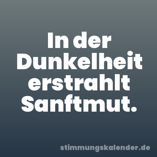 In der Dunkelheit erstrahlt Sanftmut.