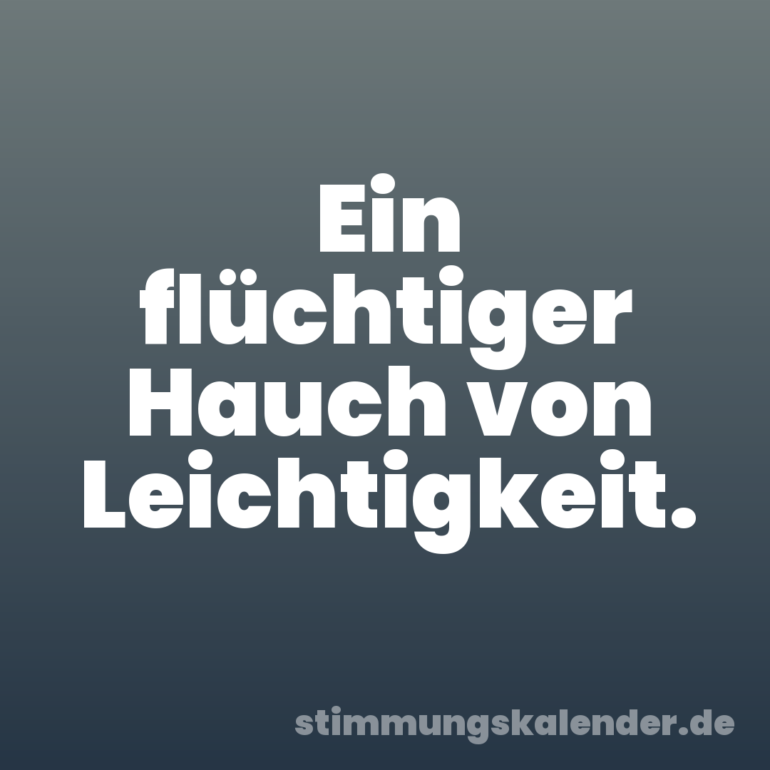 Ein flüchtiger Hauch von Leichtigkeit.