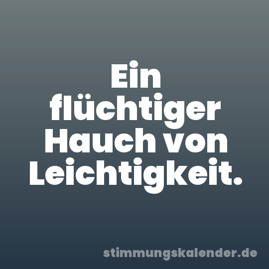 Ein flüchtiger Hauch von Leichtigkeit.