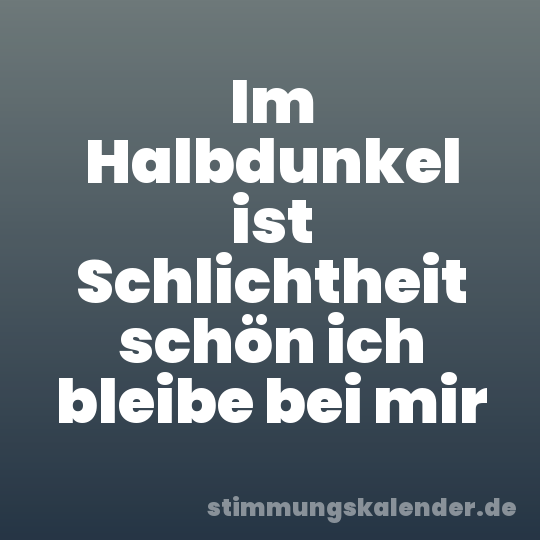 Im Halbdunkel ist Schlichtheit schön ich bleibe bei mir