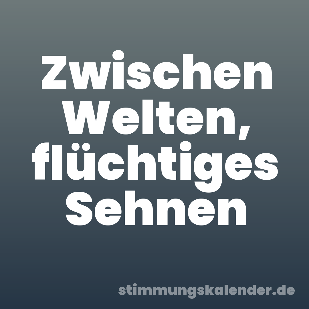 Zwischen Welten, flüchtiges Sehnen