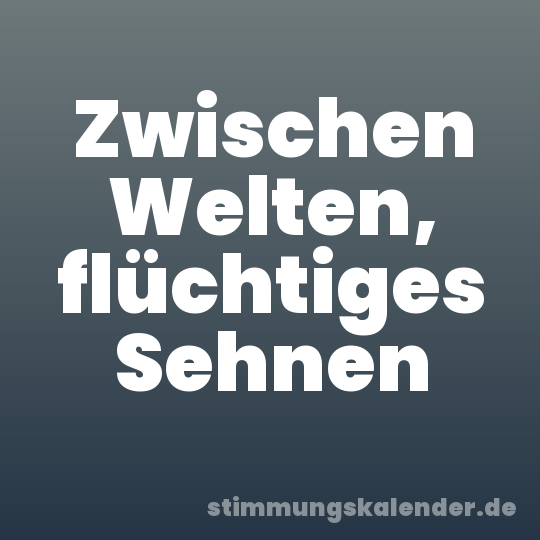 Zwischen Welten, flüchtiges Sehnen