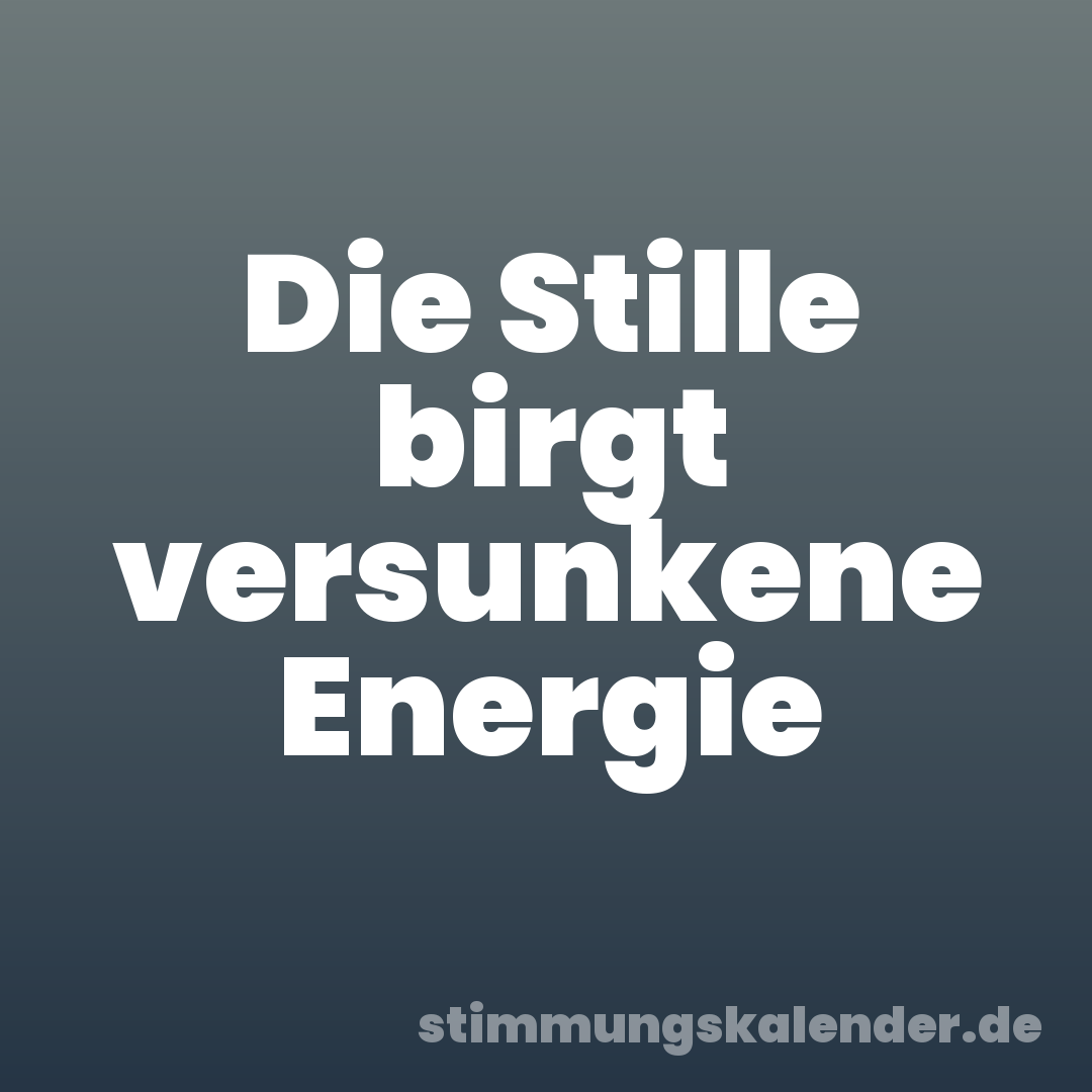 Die Stille birgt versunkene Energie