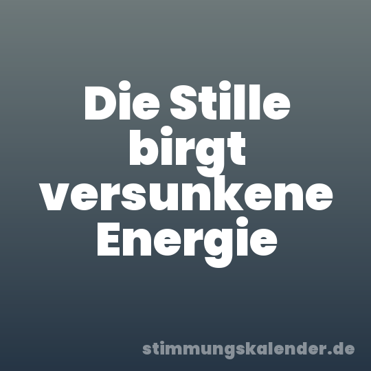 Die Stille birgt versunkene Energie