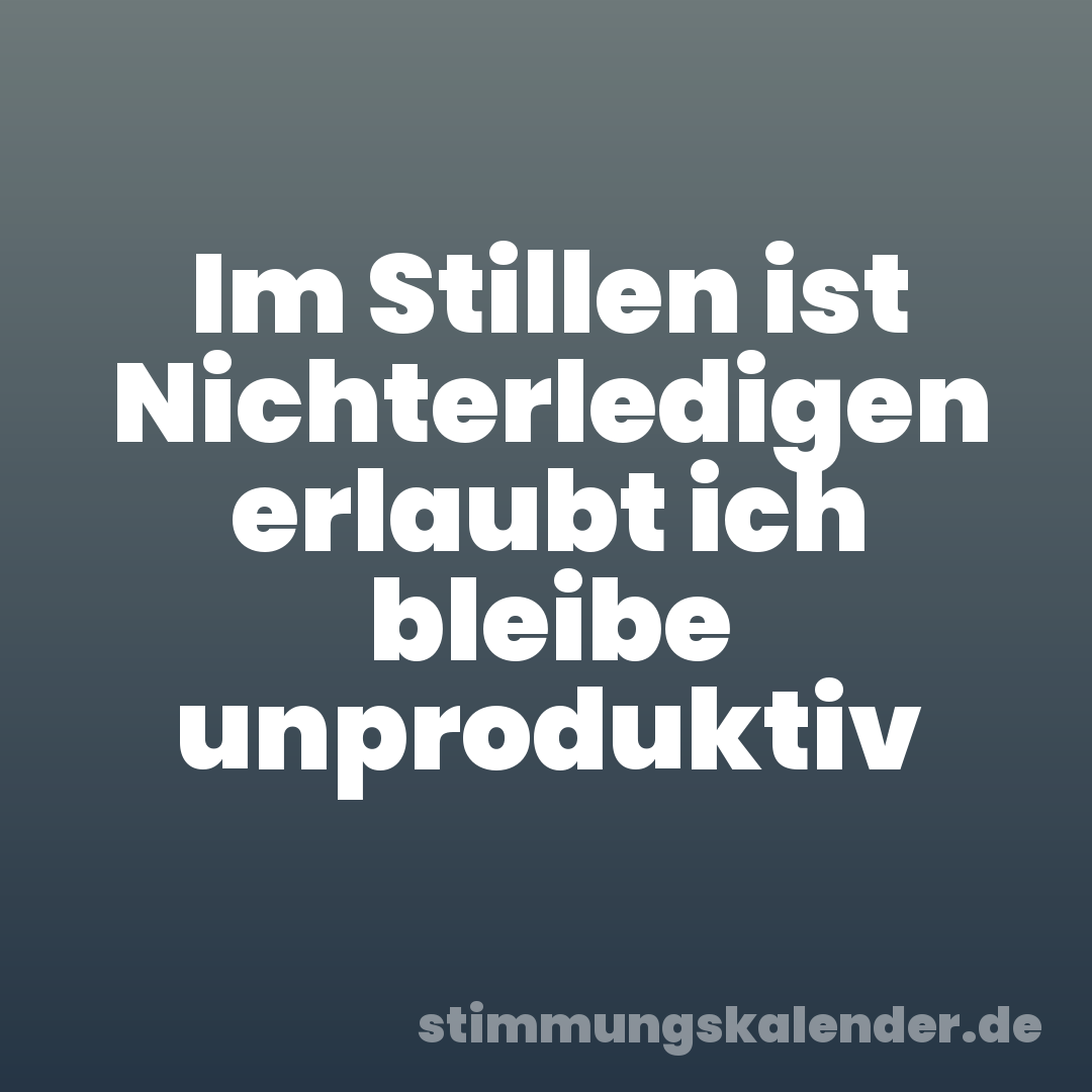 Im Stillen ist Nichterledigen erlaubt ich bleibe unproduktiv