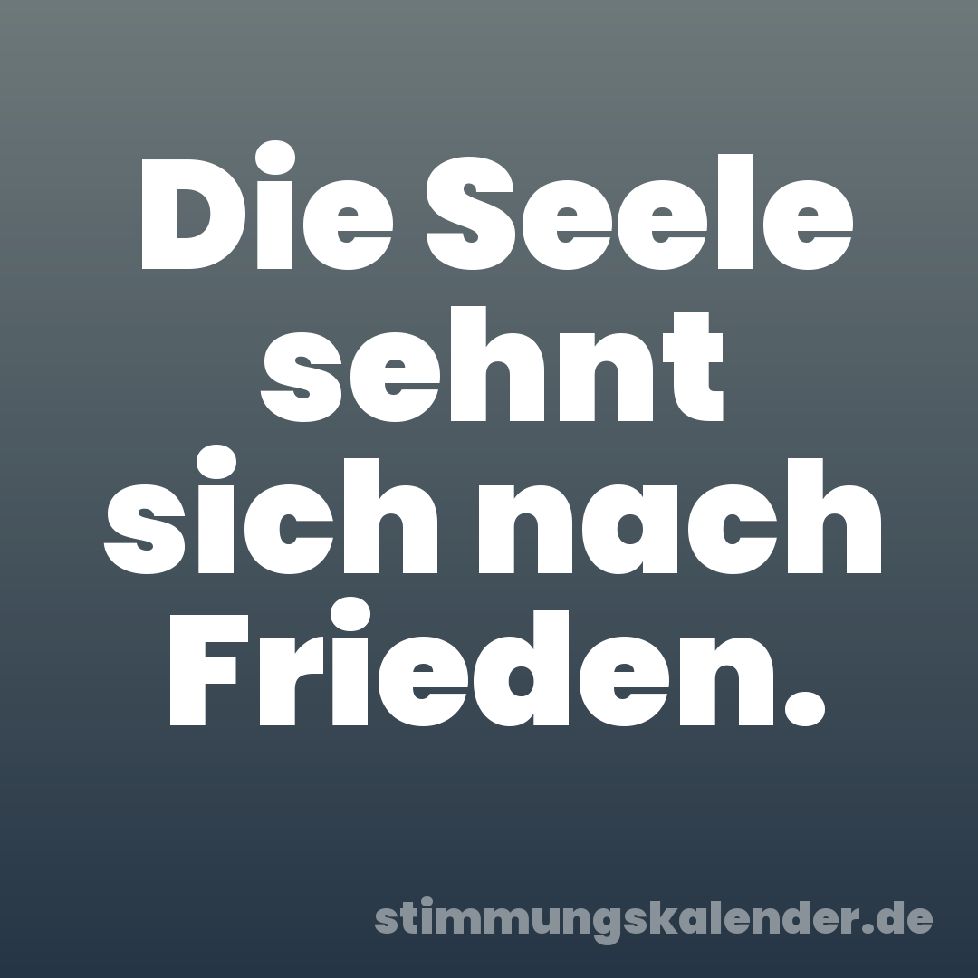 Die Seele sehnt sich nach Frieden.