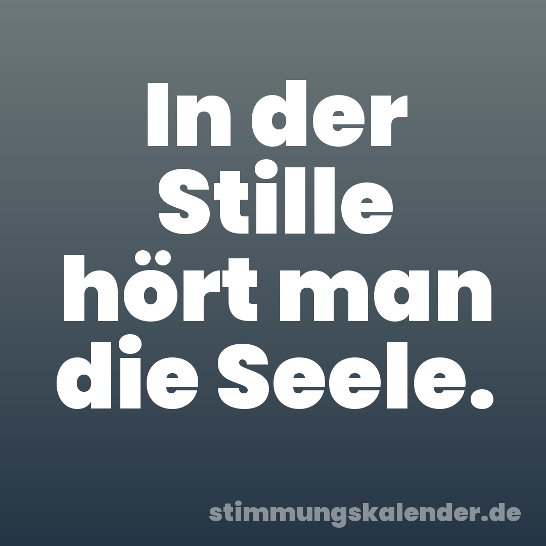 In der Stille hört man die Seele.