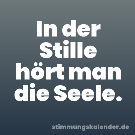 In der Stille hört man die Seele.