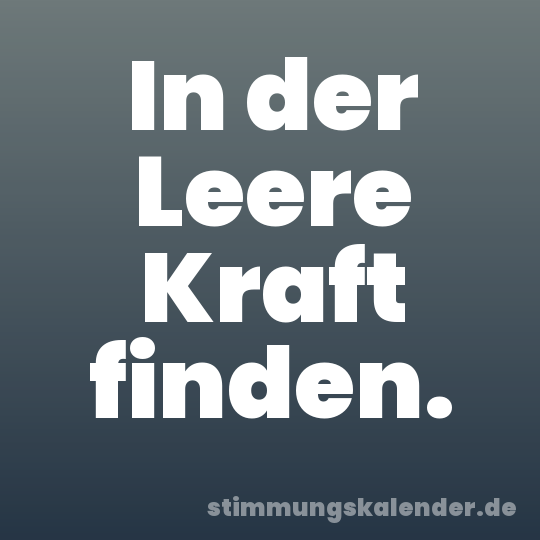In der Leere Kraft finden.