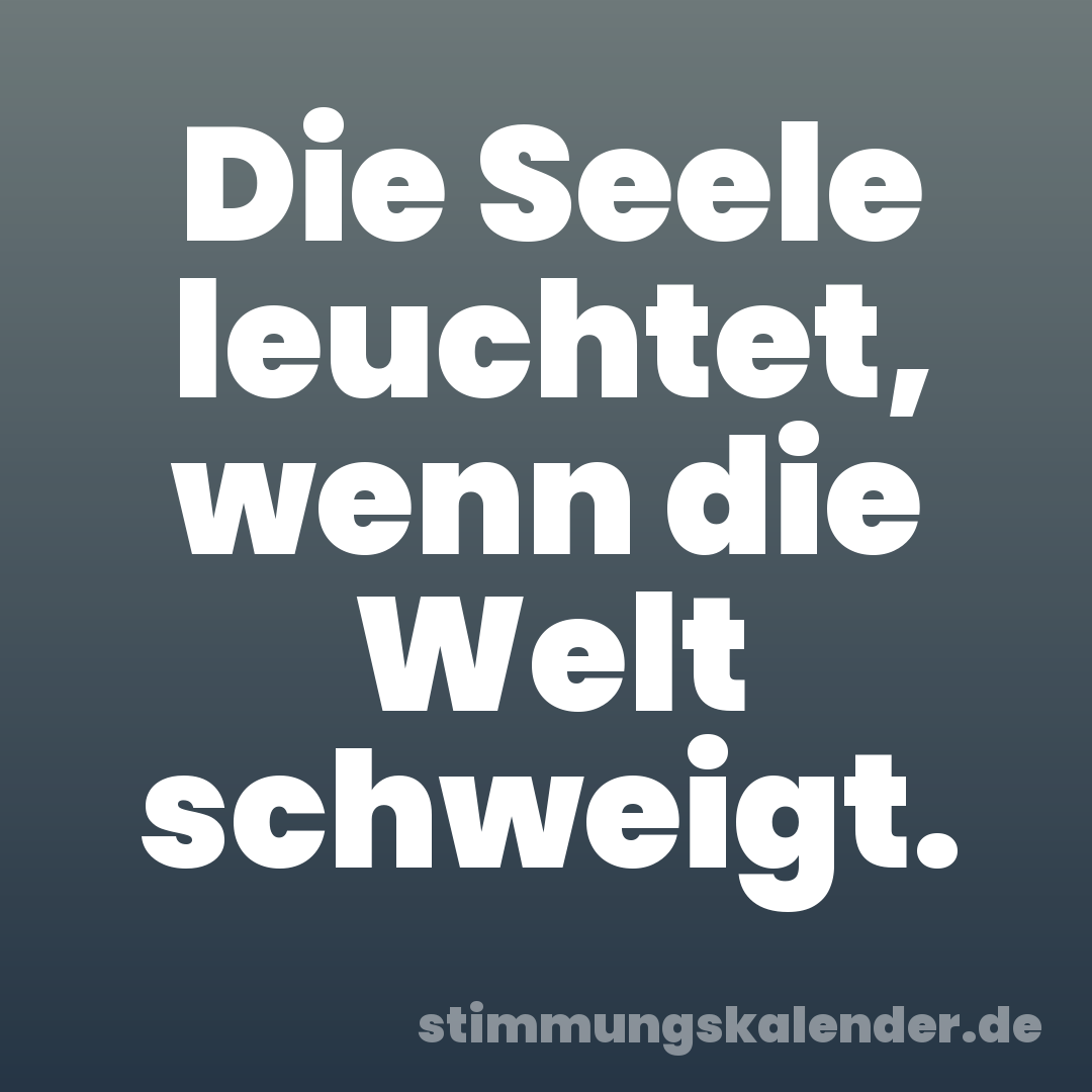 Die Seele leuchtet, wenn die Welt schweigt.