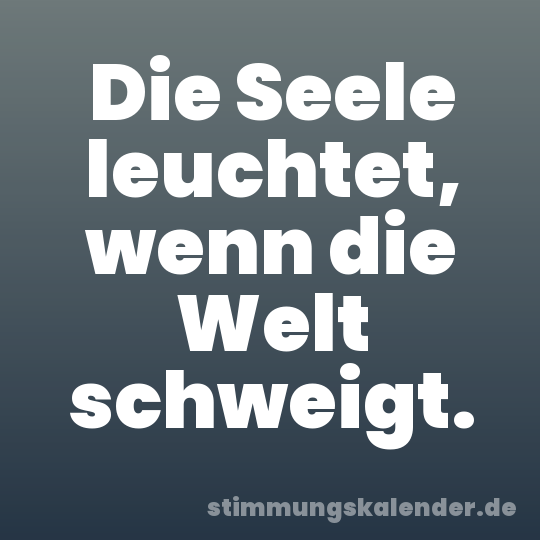 Die Seele leuchtet, wenn die Welt schweigt.