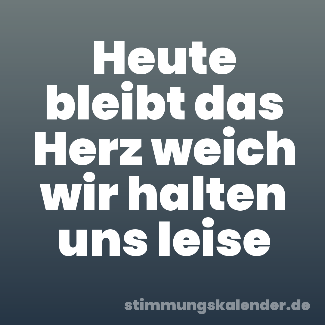 Heute bleibt das Herz weich wir halten uns leise