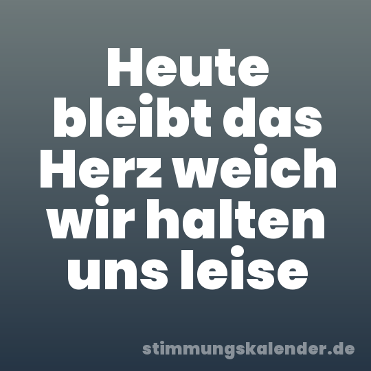 Heute bleibt das Herz weich wir halten uns leise