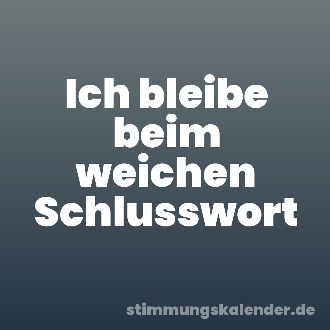 Ich bleibe beim weichen Schlusswort
