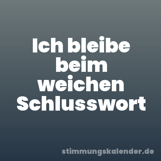 Ich bleibe beim weichen Schlusswort