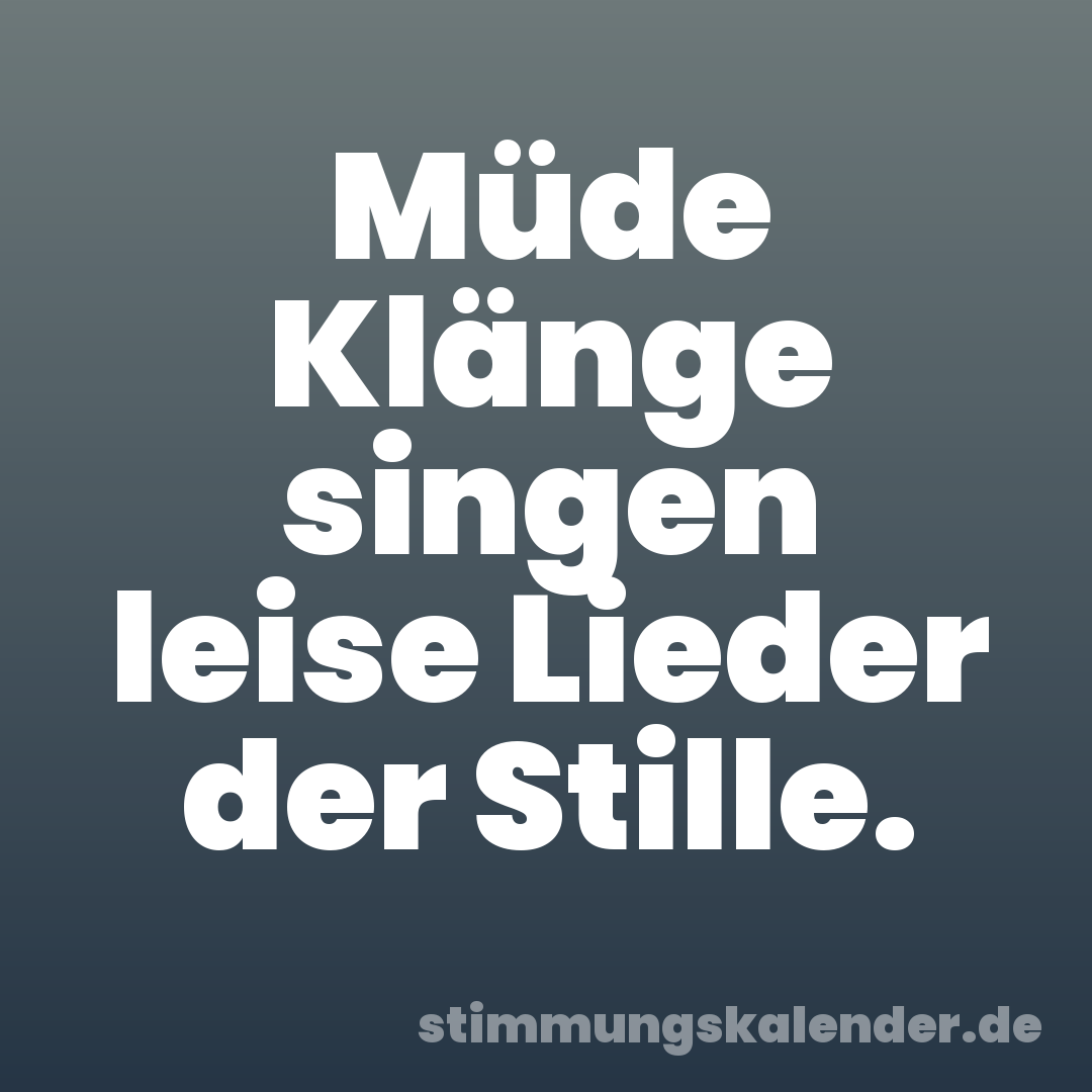 Müde Klänge singen leise Lieder der Stille.