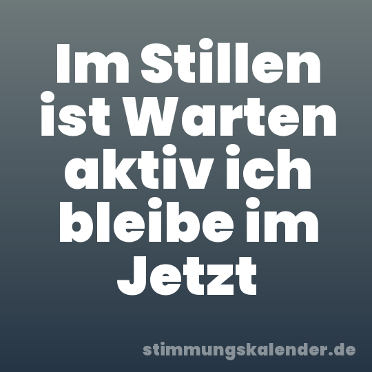 Im Stillen ist Warten aktiv ich bleibe im Jetzt