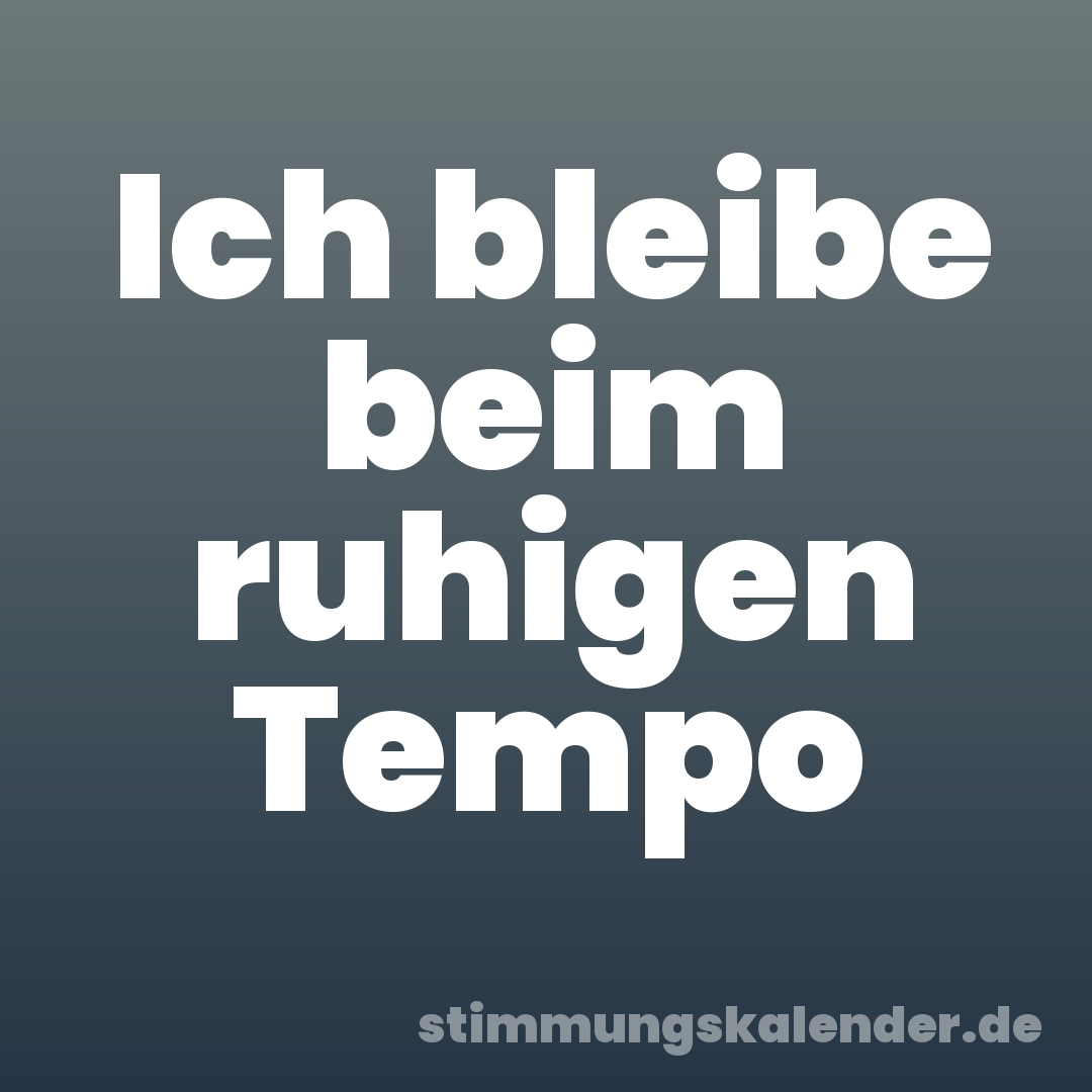 Ich bleibe beim ruhigen Tempo