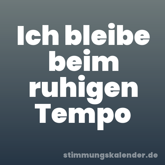 Ich bleibe beim ruhigen Tempo