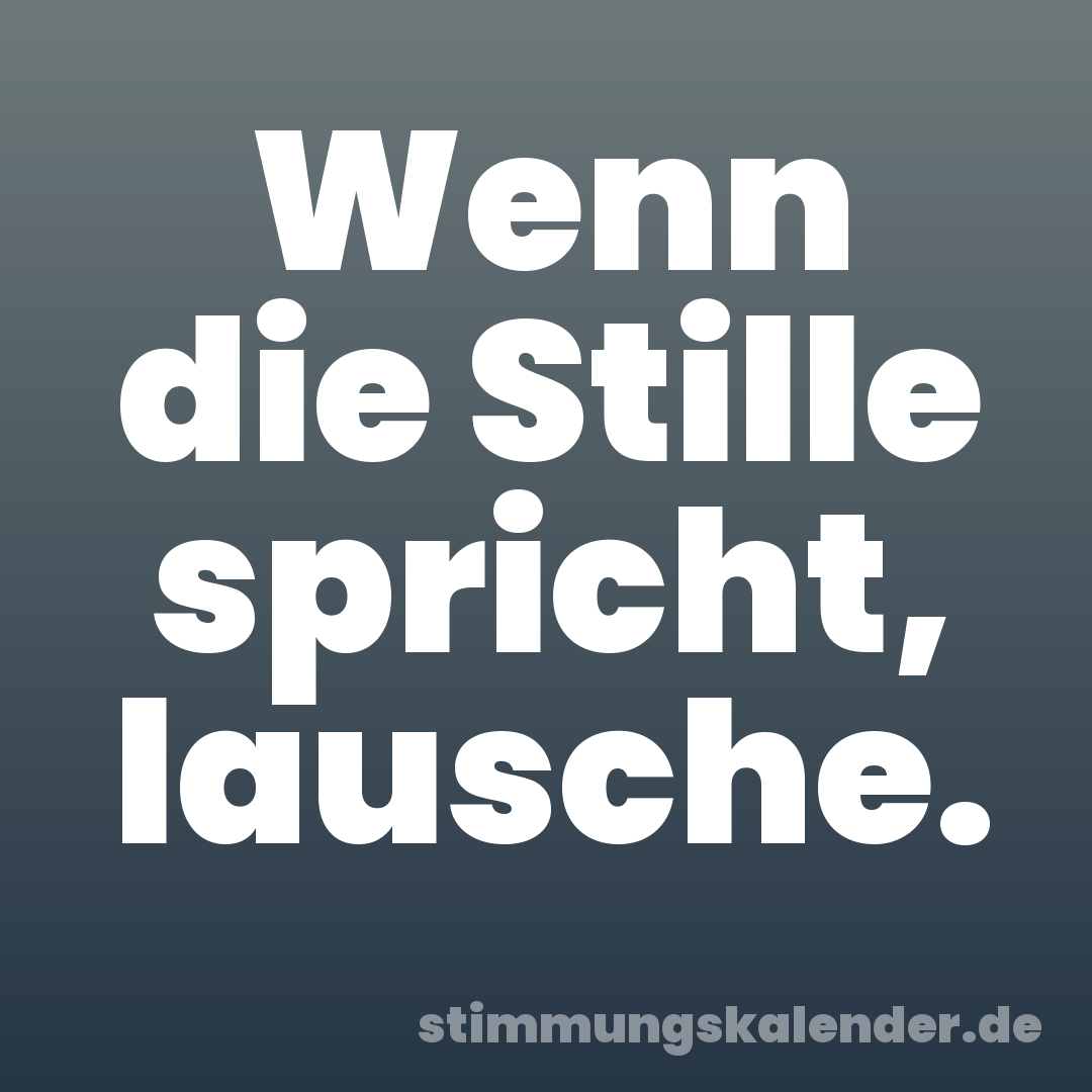 Wenn die Stille spricht, lausche.