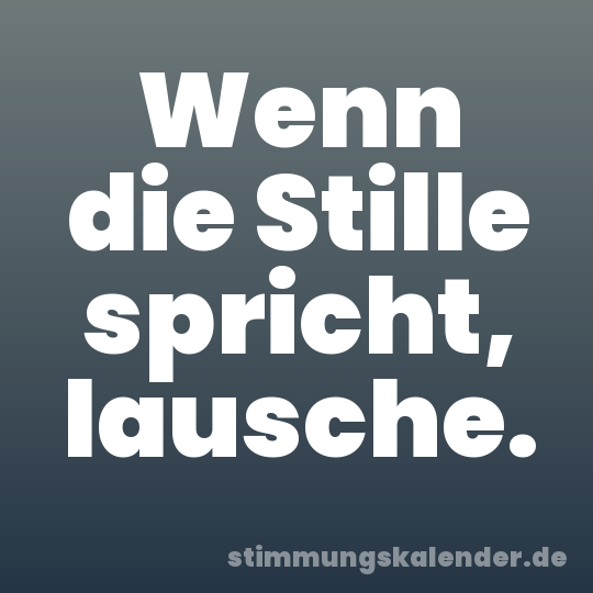 Wenn die Stille spricht, lausche.