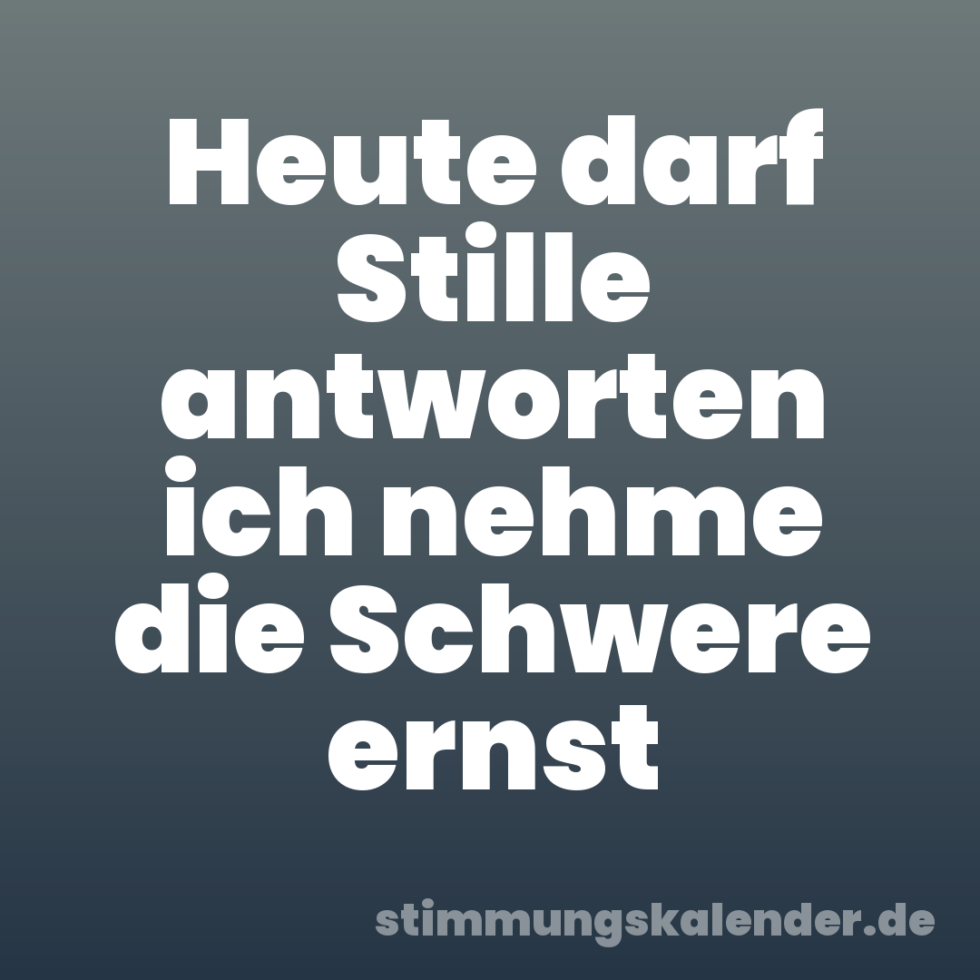 Heute darf Stille antworten ich nehme die Schwere ernst