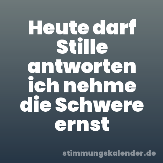 Heute darf Stille antworten ich nehme die Schwere ernst
