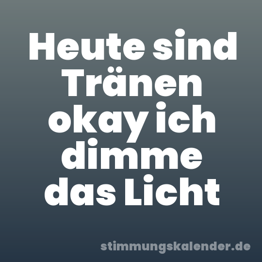 Heute sind Tränen okay ich dimme das Licht