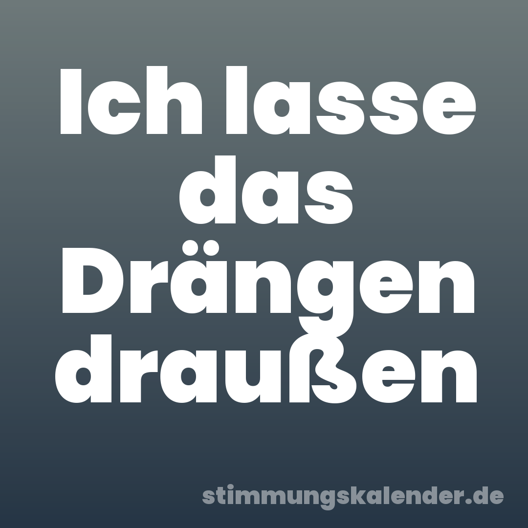 Ich lasse das Drängen draußen