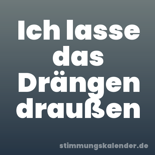 Ich lasse das Drängen draußen